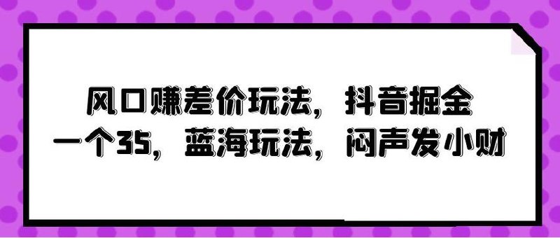 风口赚差价玩法，抖音掘金，一个35
